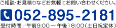 ご相談・お見積りなどお気軽にお問い合わせください。
［電話番号］052-895-2181
受付時間／午前9：00～午後18：00（土日祝定休）