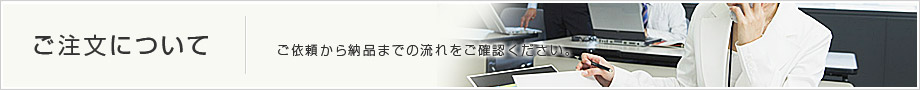 【ご注文について】ご依頼から納品までの流れをご確認ください。