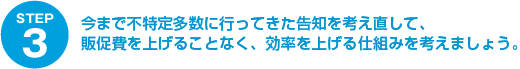 (STEP3)今まで不特定多数に行ってきた告知を考え直して、販促費を上げることなく、効率を上げる仕組みを考えましょう。