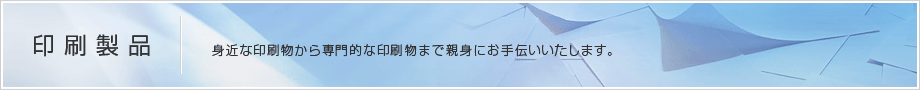 【印刷製品】身近な印刷物から専門的な印刷物まで親身にお手伝いいたします。